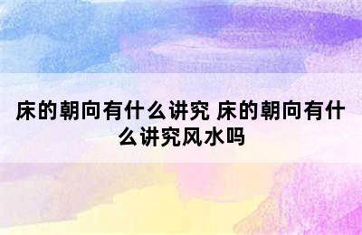 床的朝向有什么讲究 床的朝向有什么讲究风水吗